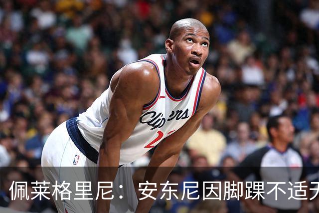 佩莱格里尼：安东尼因脚踝不适无法正常参训，因此不宜让他首发
