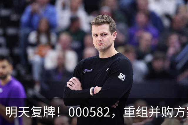 明天复牌！000582，重组并购方案出炉